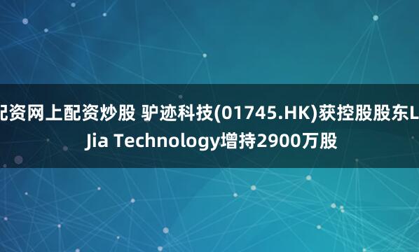 配资网上配资炒股 驴迹科技(01745.HK)获控股股东Lu Jia Technology增持2900万股