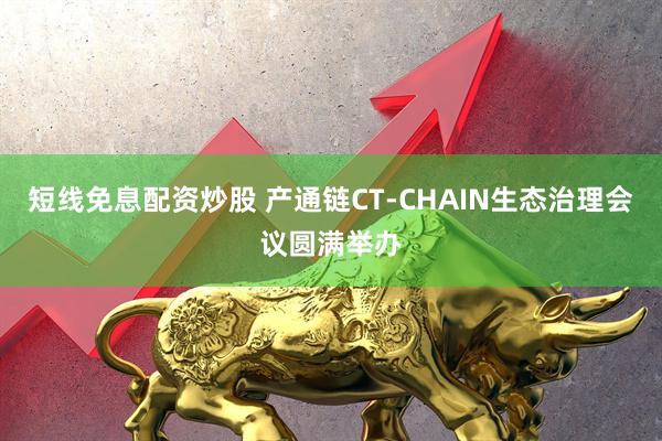 短线免息配资炒股 产通链CT-CHAIN生态治理会议圆满举办