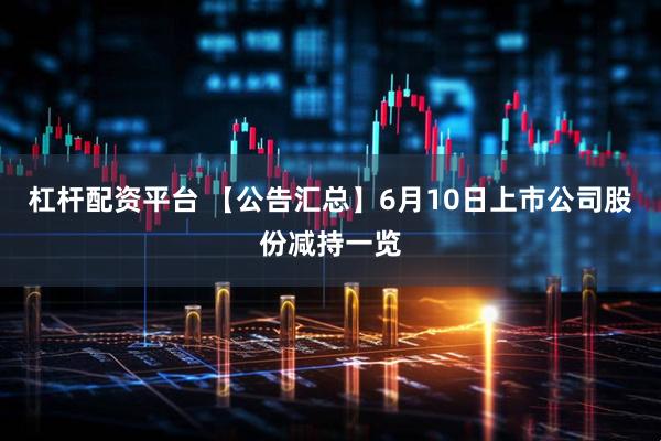 杠杆配资平台 【公告汇总】6月10日上市公司股份减持一览