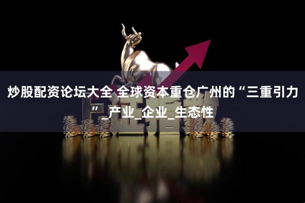 炒股配资论坛大全 全球资本重仓广州的“三重引力”_产业_企业_生态性