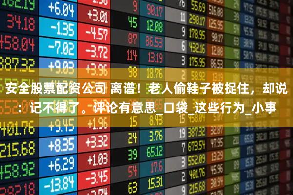 安全股票配资公司 离谱！老人偷鞋子被捉住，却说：记不得了。评论有意思_口袋_这些行为_小事