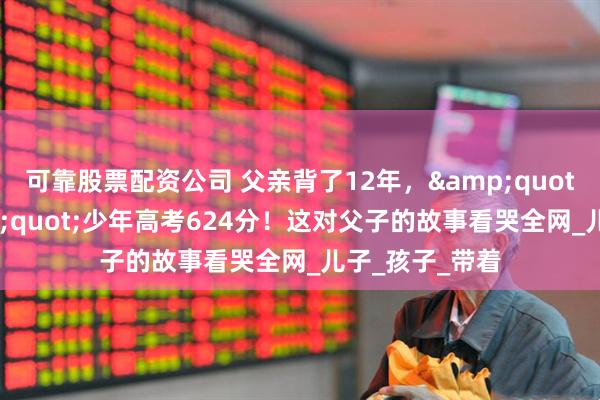 可靠股票配资公司 父亲背了12年，"肌无力"少年高考624分！这对父子的故事看哭全网_儿子_孩子_带着