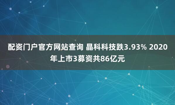 配资门户官方网站查询 晶科科技跌3.93% 2020年上市3募资共86亿元