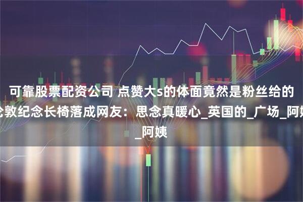 可靠股票配资公司 点赞大s的体面竟然是粉丝给的伦敦纪念长椅落成网友：思念真暖心_英国的_广场_阿姨