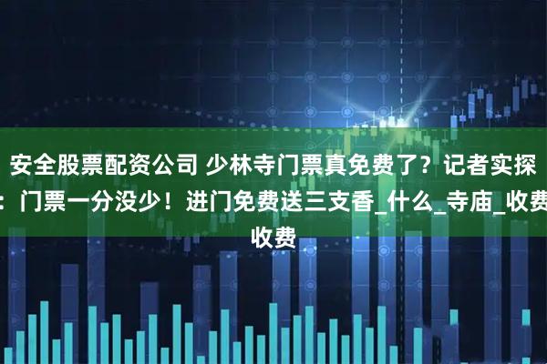 安全股票配资公司 少林寺门票真免费了？记者实探：门票一分没少！进门免费送三支香_什么_寺庙_收费