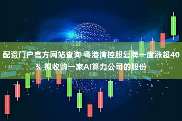 配资门户官方网站查询 粤港湾控股复牌一度涨超40% 拟收购一家AI算力公司的股份