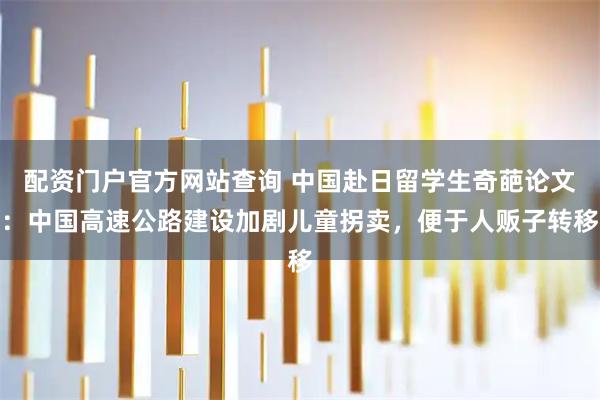 配资门户官方网站查询 中国赴日留学生奇葩论文：中国高速公路建设加剧儿童拐卖，便于人贩子转移
