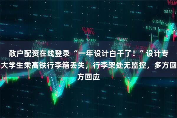 散户配资在线登录 “一年设计白干了！”设计专业大学生乘高铁行李箱丢失，行李架处无监控，多方回应