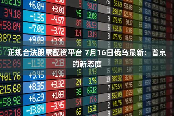 正规合法股票配资平台 7月16日俄乌最新：普京的新态度