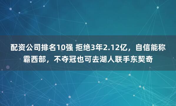 配资公司排名10强 拒绝3年2.12亿，自信能称霸西部，不夺冠也可去湖人联手东契奇