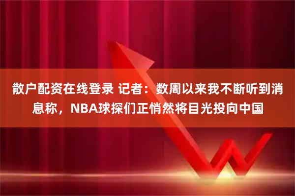 散户配资在线登录 记者：数周以来我不断听到消息称，NBA球探们正悄然将目光投向中国