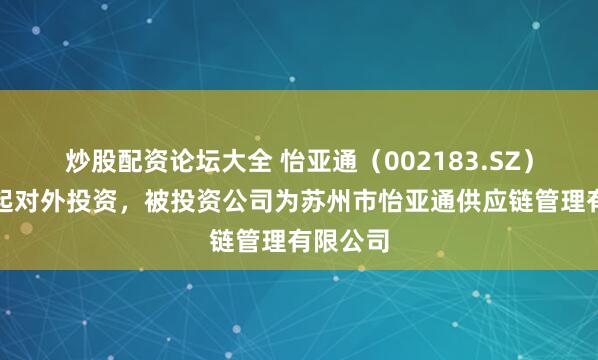 炒股配资论坛大全 怡亚通（002183.SZ）新增一起对外投资，被投资公司为苏州市怡亚通供应链管理有限公司