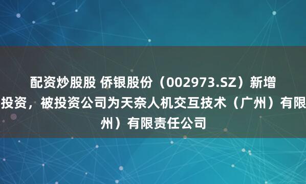 配资炒股股 侨银股份（002973.SZ）新增一起对外投资，被投资公司为天奈人机交互技术（广州）有限责任公司