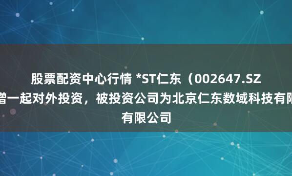 股票配资中心行情 *ST仁东（002647.SZ）新增一起对外投资，被投资公司为北京仁东数域科技有限公司