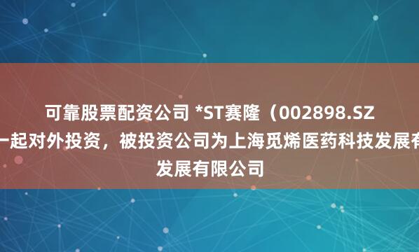 可靠股票配资公司 *ST赛隆（002898.SZ）新增一起对外投资，被投资公司为上海觅烯医药科技发展有限公司