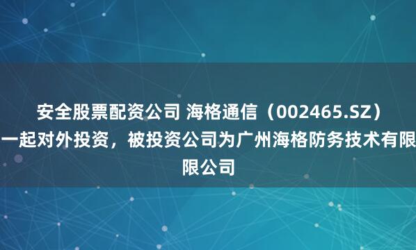安全股票配资公司 海格通信（002465.SZ）新增一起对外投资，被投资公司为广州海格防务技术有限公司