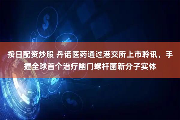 按日配资炒股 丹诺医药通过港交所上市聆讯，手握全球首个治疗幽门螺杆菌新分子实体