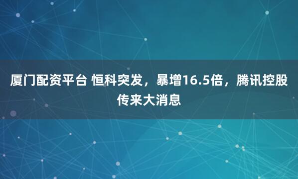 厦门配资平台 恒科突发，暴增16.5倍，腾讯控股传来大消息