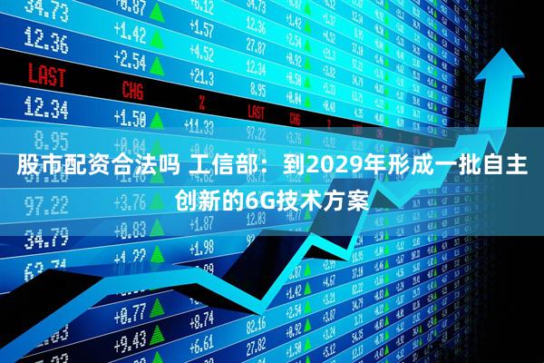 股市配资合法吗 工信部：到2029年形成一批自主创新的6G技术方案