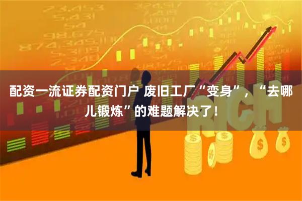 配资一流证券配资门户 废旧工厂“变身”，“去哪儿锻炼”的难题解决了！
