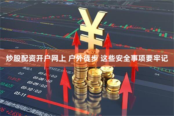 炒股配资开户网上 户外徒步 这些安全事项要牢记