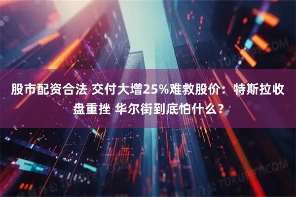 股市配资合法 交付大增25%难救股价：特斯拉收盘重挫 华尔街到底怕什么？