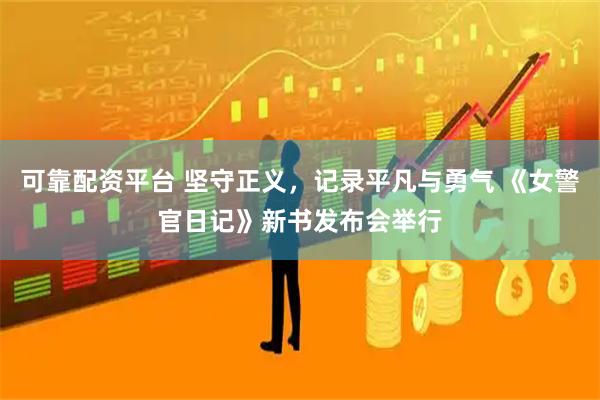 可靠配资平台 坚守正义,记录平凡与勇气 《女警官日记》新书发布会举行